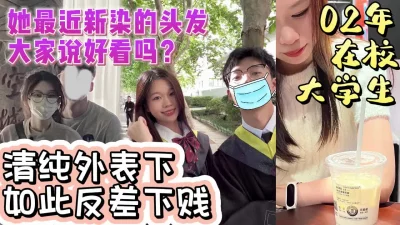 02年在校大学生清纯外表下如此反差下贱【完整版看下遍简阶】 - 91视频|91自拍|国产自拍